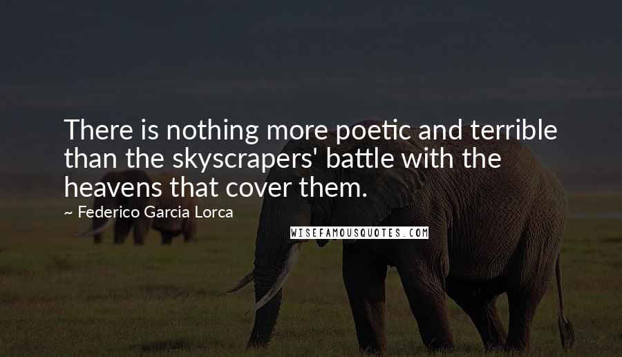 Federico Garcia Lorca Quotes: There is nothing more poetic and terrible than the skyscrapers' battle with the heavens that cover them.