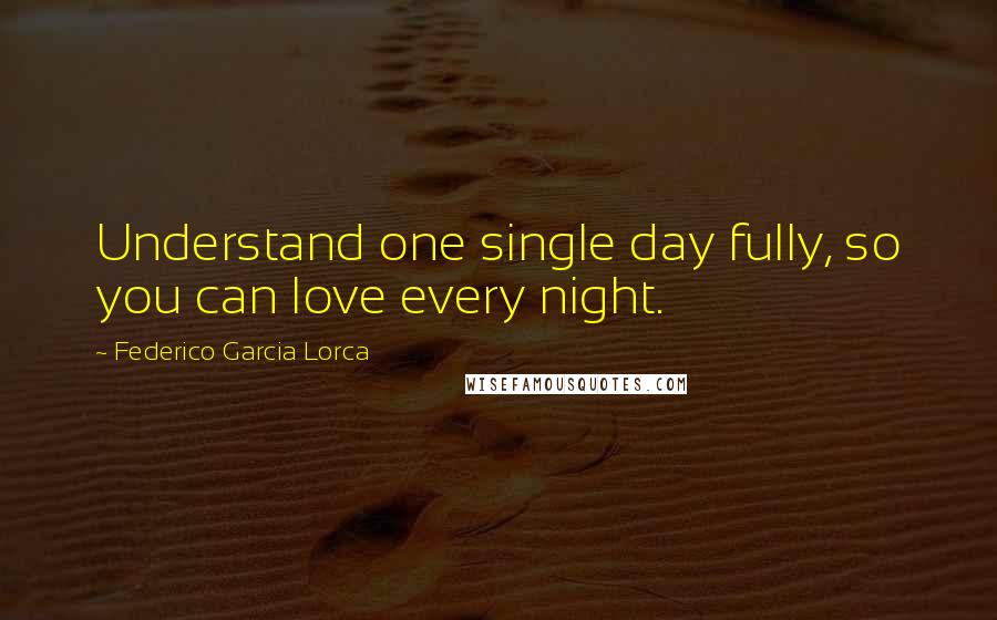 Federico Garcia Lorca Quotes: Understand one single day fully, so you can love every night.