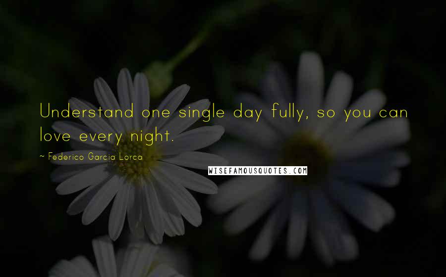 Federico Garcia Lorca Quotes: Understand one single day fully, so you can love every night.