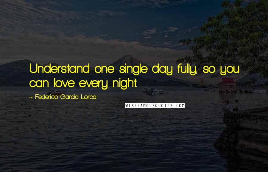 Federico Garcia Lorca Quotes: Understand one single day fully, so you can love every night.