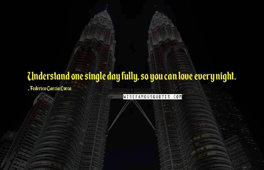 Federico Garcia Lorca Quotes: Understand one single day fully, so you can love every night.