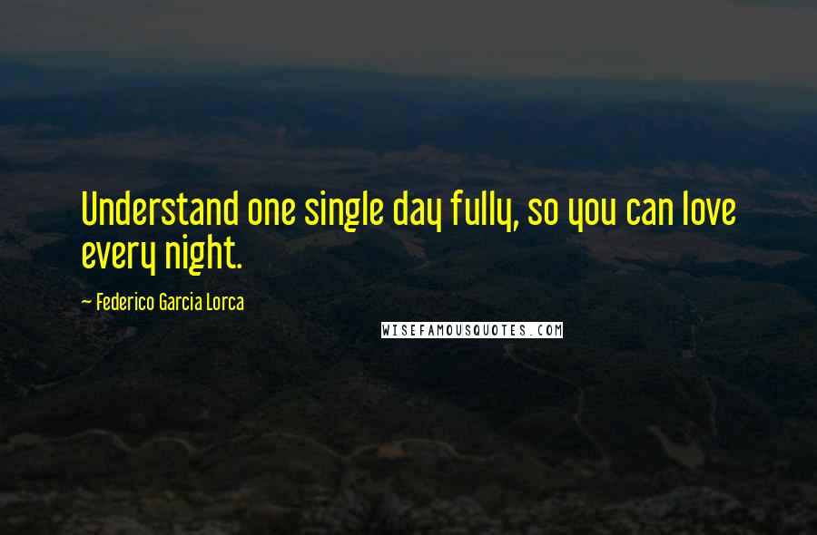 Federico Garcia Lorca Quotes: Understand one single day fully, so you can love every night.