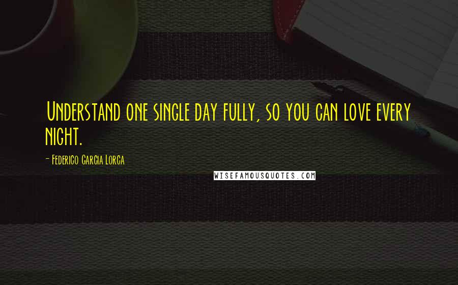 Federico Garcia Lorca Quotes: Understand one single day fully, so you can love every night.