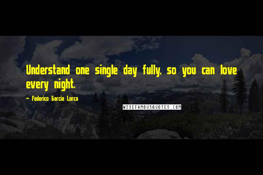 Federico Garcia Lorca Quotes: Understand one single day fully, so you can love every night.