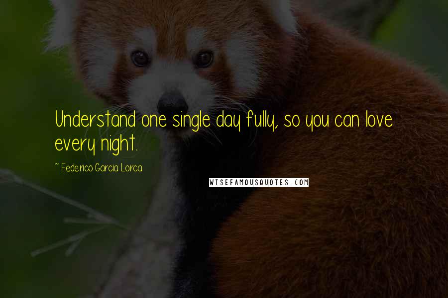 Federico Garcia Lorca Quotes: Understand one single day fully, so you can love every night.