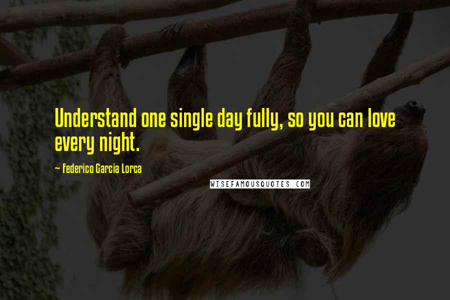 Federico Garcia Lorca Quotes: Understand one single day fully, so you can love every night.