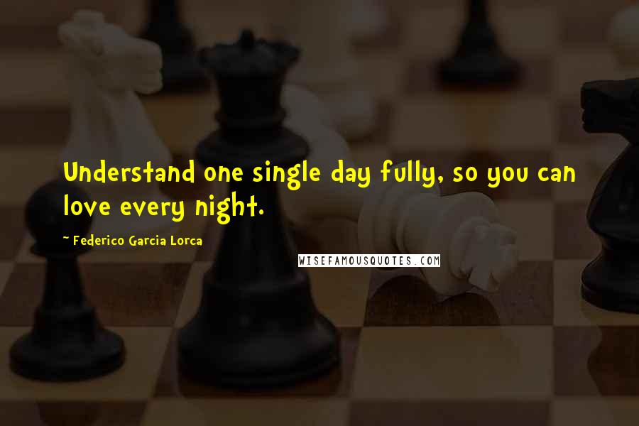 Federico Garcia Lorca Quotes: Understand one single day fully, so you can love every night.