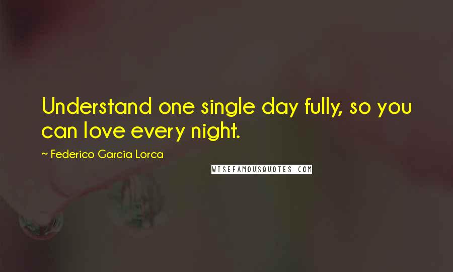 Federico Garcia Lorca Quotes: Understand one single day fully, so you can love every night.