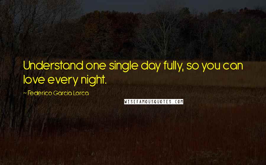 Federico Garcia Lorca Quotes: Understand one single day fully, so you can love every night.