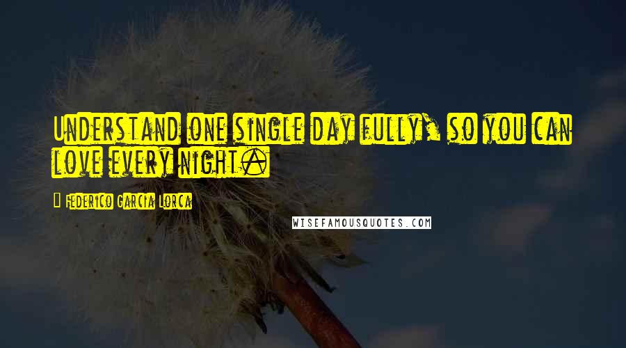 Federico Garcia Lorca Quotes: Understand one single day fully, so you can love every night.