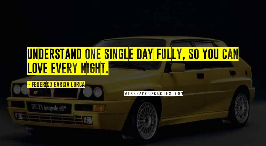 Federico Garcia Lorca Quotes: Understand one single day fully, so you can love every night.