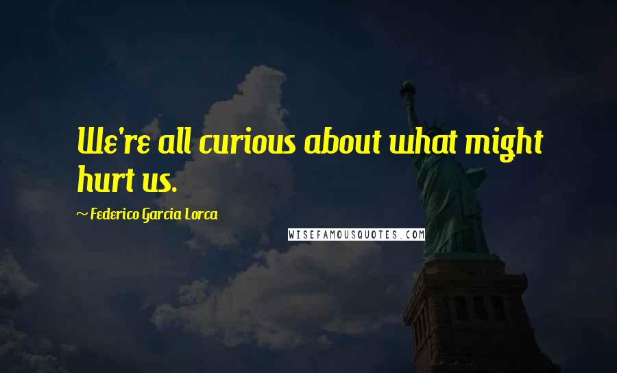 Federico Garcia Lorca Quotes: We're all curious about what might hurt us.