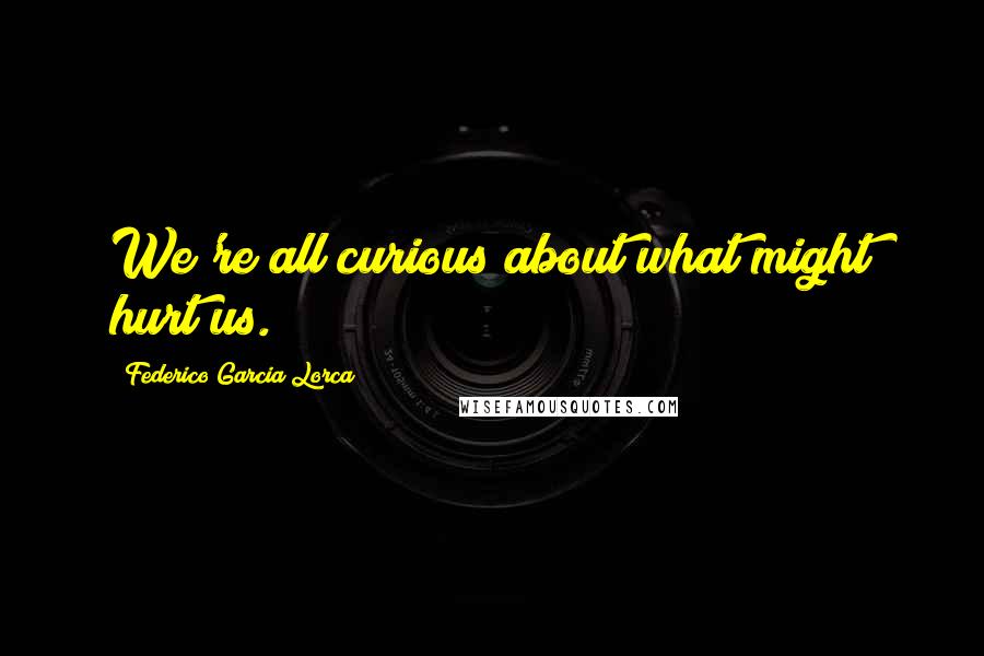 Federico Garcia Lorca Quotes: We're all curious about what might hurt us.