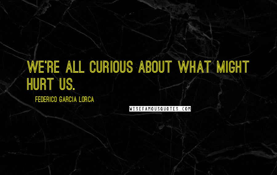 Federico Garcia Lorca Quotes: We're all curious about what might hurt us.