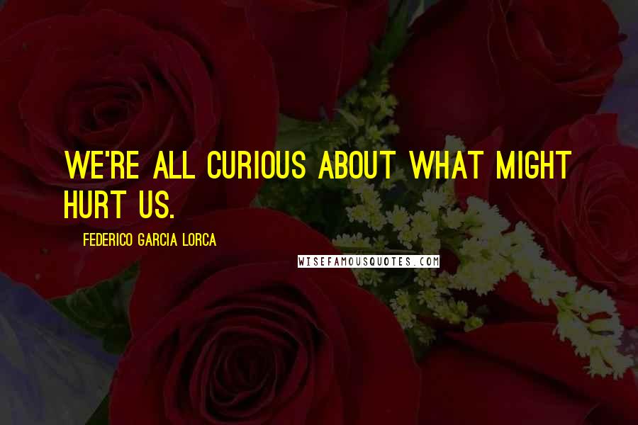 Federico Garcia Lorca Quotes: We're all curious about what might hurt us.