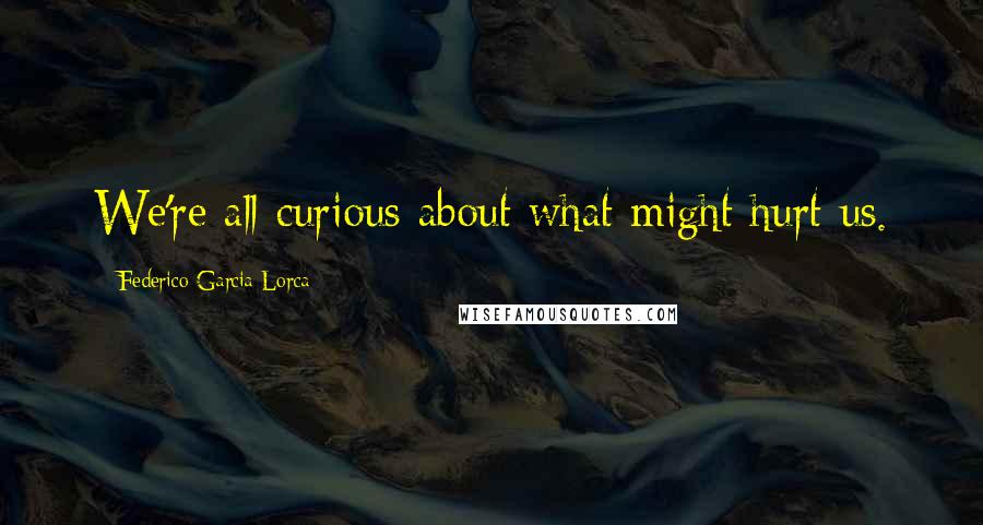 Federico Garcia Lorca Quotes: We're all curious about what might hurt us.