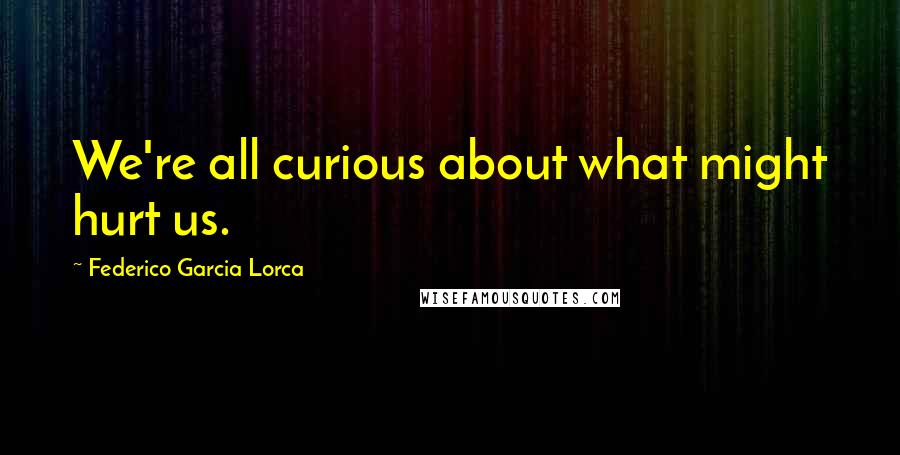 Federico Garcia Lorca Quotes: We're all curious about what might hurt us.