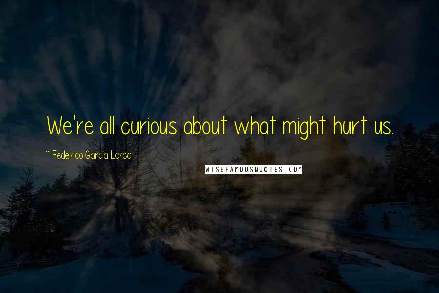 Federico Garcia Lorca Quotes: We're all curious about what might hurt us.
