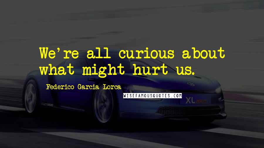 Federico Garcia Lorca Quotes: We're all curious about what might hurt us.