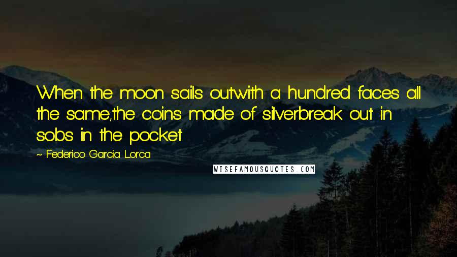 Federico Garcia Lorca Quotes: When the moon sails outwith a hundred faces all the same,the coins made of silverbreak out in sobs in the pocket.