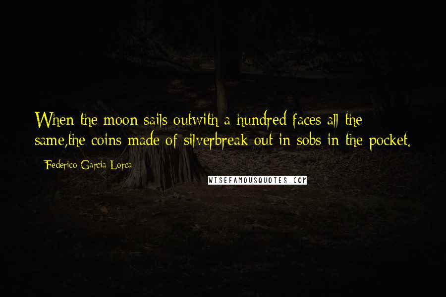 Federico Garcia Lorca Quotes: When the moon sails outwith a hundred faces all the same,the coins made of silverbreak out in sobs in the pocket.