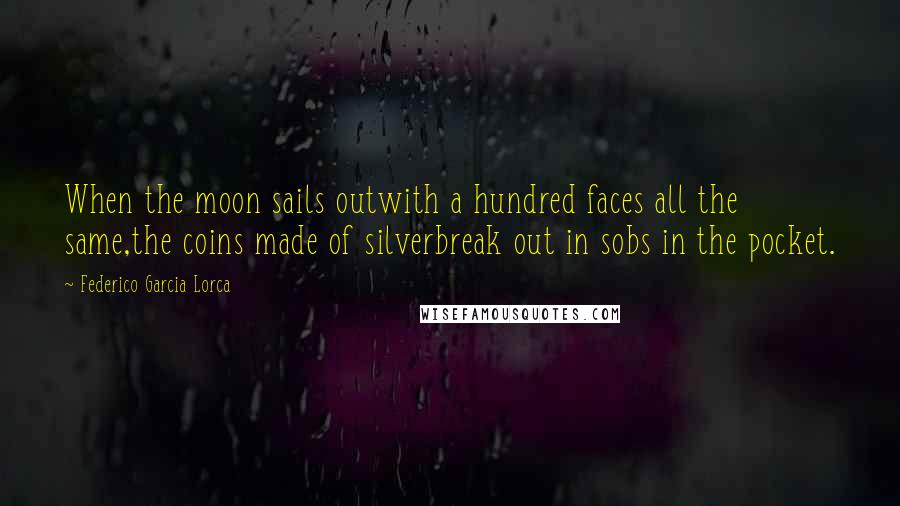 Federico Garcia Lorca Quotes: When the moon sails outwith a hundred faces all the same,the coins made of silverbreak out in sobs in the pocket.