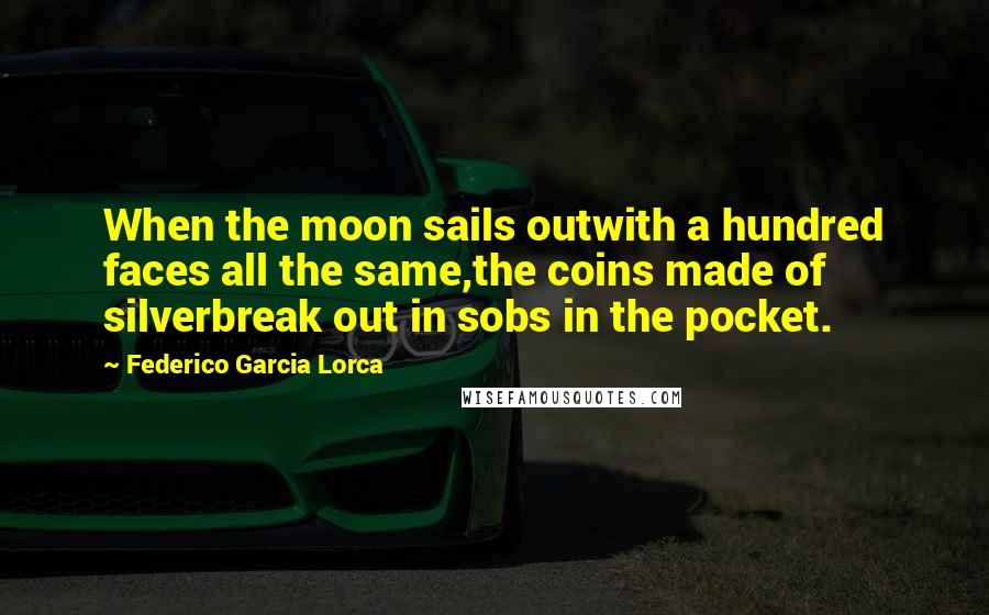 Federico Garcia Lorca Quotes: When the moon sails outwith a hundred faces all the same,the coins made of silverbreak out in sobs in the pocket.