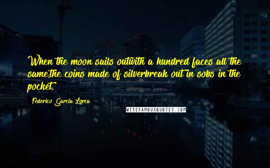 Federico Garcia Lorca Quotes: When the moon sails outwith a hundred faces all the same,the coins made of silverbreak out in sobs in the pocket.