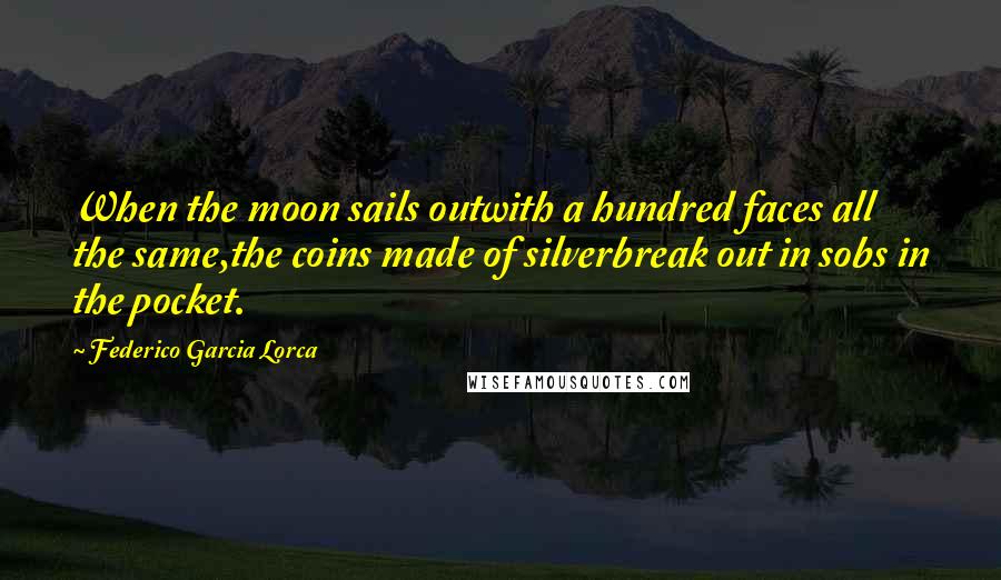 Federico Garcia Lorca Quotes: When the moon sails outwith a hundred faces all the same,the coins made of silverbreak out in sobs in the pocket.