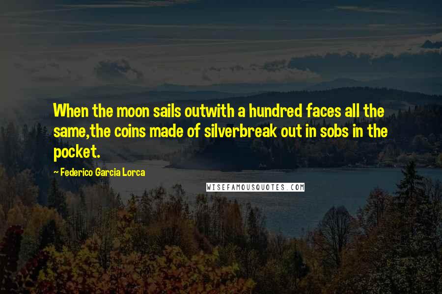 Federico Garcia Lorca Quotes: When the moon sails outwith a hundred faces all the same,the coins made of silverbreak out in sobs in the pocket.