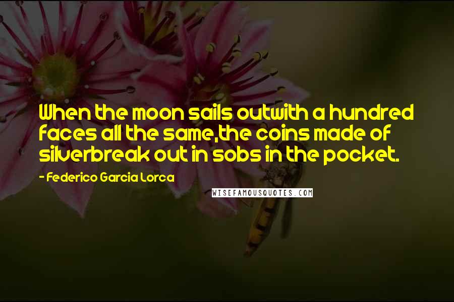 Federico Garcia Lorca Quotes: When the moon sails outwith a hundred faces all the same,the coins made of silverbreak out in sobs in the pocket.