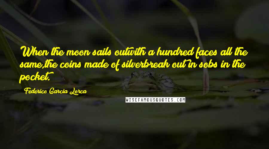 Federico Garcia Lorca Quotes: When the moon sails outwith a hundred faces all the same,the coins made of silverbreak out in sobs in the pocket.