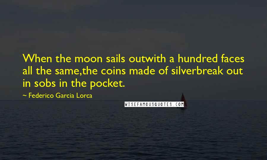 Federico Garcia Lorca Quotes: When the moon sails outwith a hundred faces all the same,the coins made of silverbreak out in sobs in the pocket.