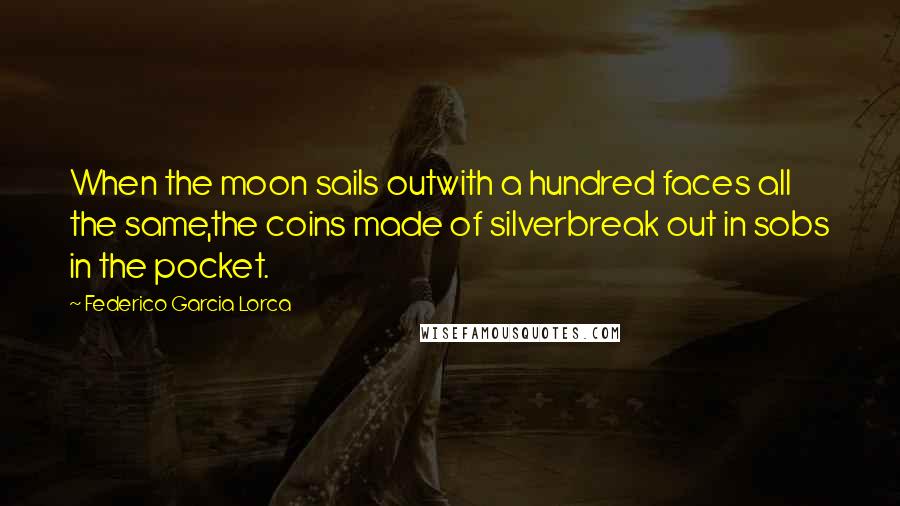 Federico Garcia Lorca Quotes: When the moon sails outwith a hundred faces all the same,the coins made of silverbreak out in sobs in the pocket.