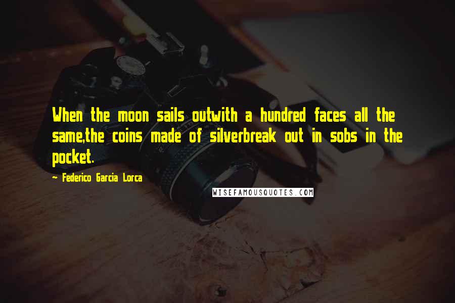 Federico Garcia Lorca Quotes: When the moon sails outwith a hundred faces all the same,the coins made of silverbreak out in sobs in the pocket.