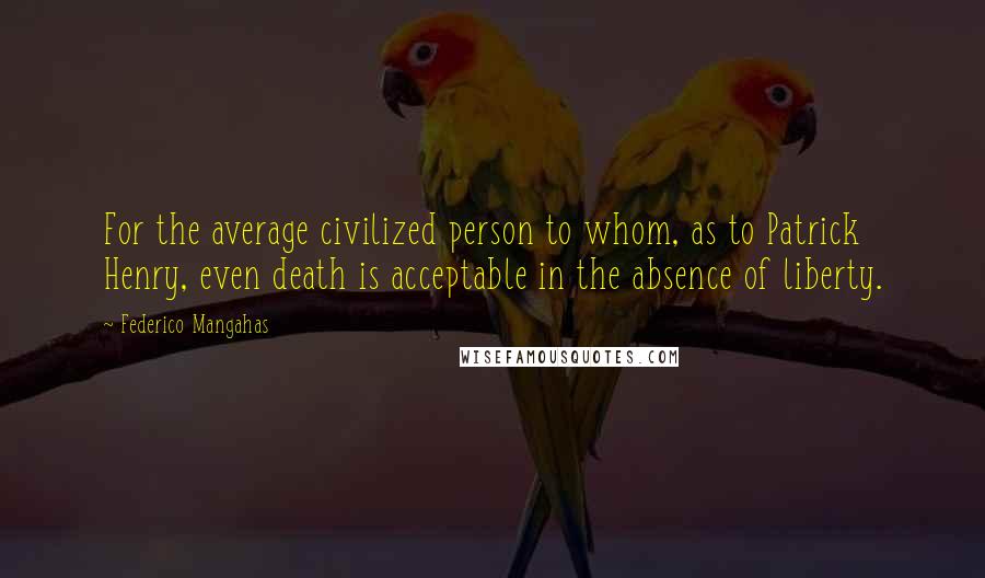 Federico Mangahas Quotes: For the average civilized person to whom, as to Patrick Henry, even death is acceptable in the absence of liberty.