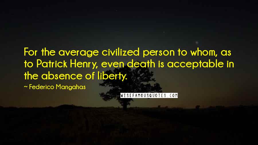 Federico Mangahas Quotes: For the average civilized person to whom, as to Patrick Henry, even death is acceptable in the absence of liberty.