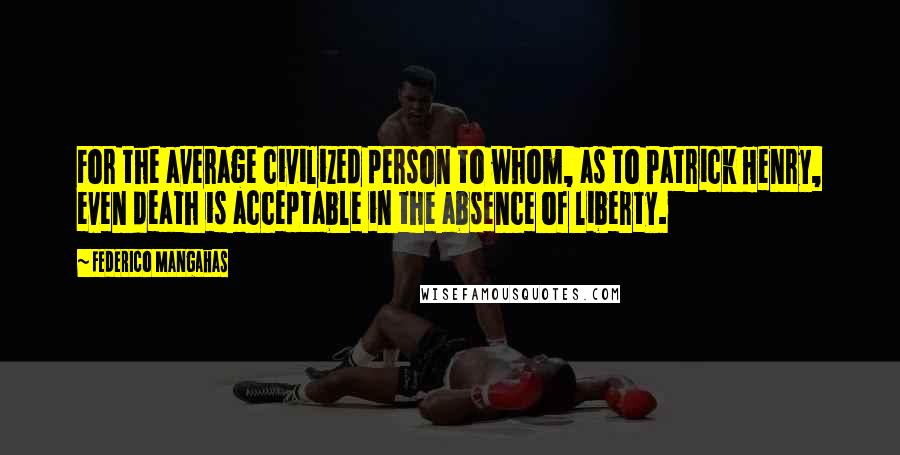 Federico Mangahas Quotes: For the average civilized person to whom, as to Patrick Henry, even death is acceptable in the absence of liberty.