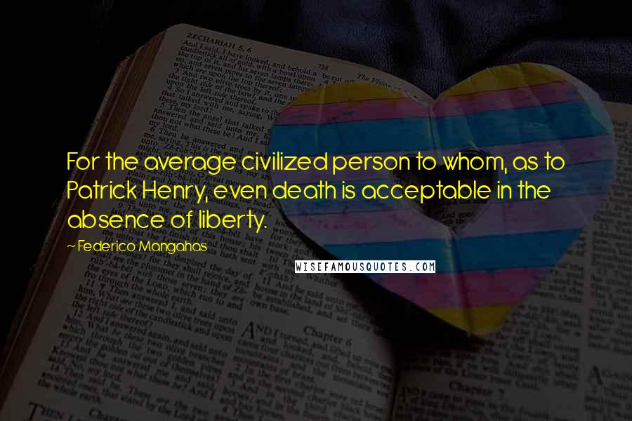 Federico Mangahas Quotes: For the average civilized person to whom, as to Patrick Henry, even death is acceptable in the absence of liberty.