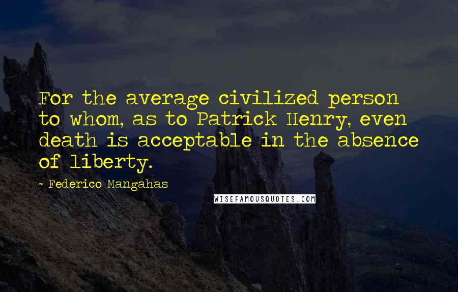 Federico Mangahas Quotes: For the average civilized person to whom, as to Patrick Henry, even death is acceptable in the absence of liberty.