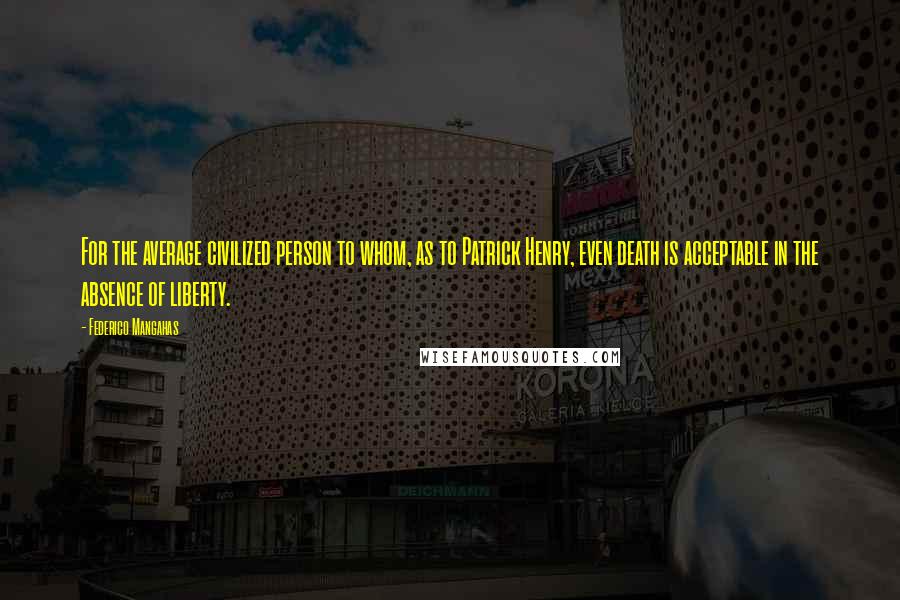 Federico Mangahas Quotes: For the average civilized person to whom, as to Patrick Henry, even death is acceptable in the absence of liberty.