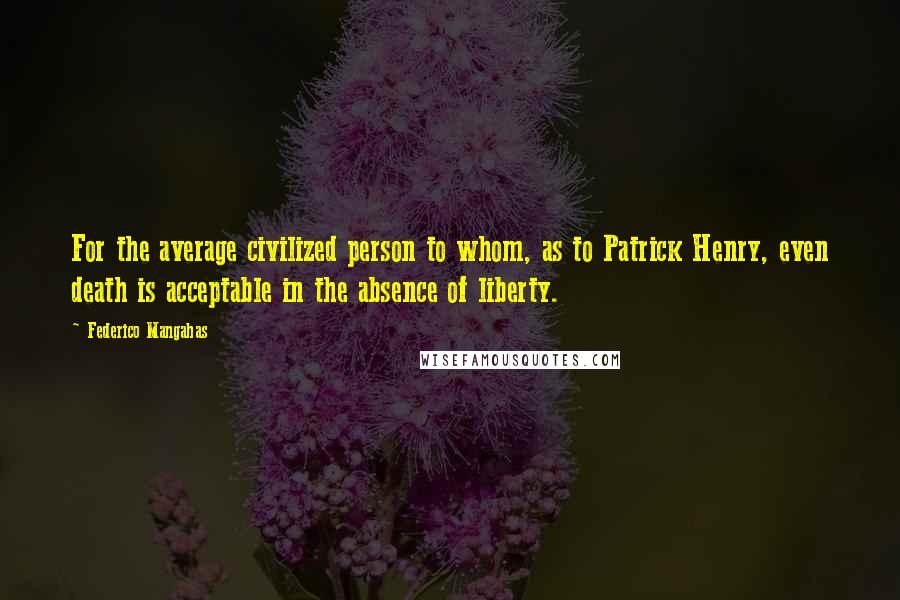 Federico Mangahas Quotes: For the average civilized person to whom, as to Patrick Henry, even death is acceptable in the absence of liberty.