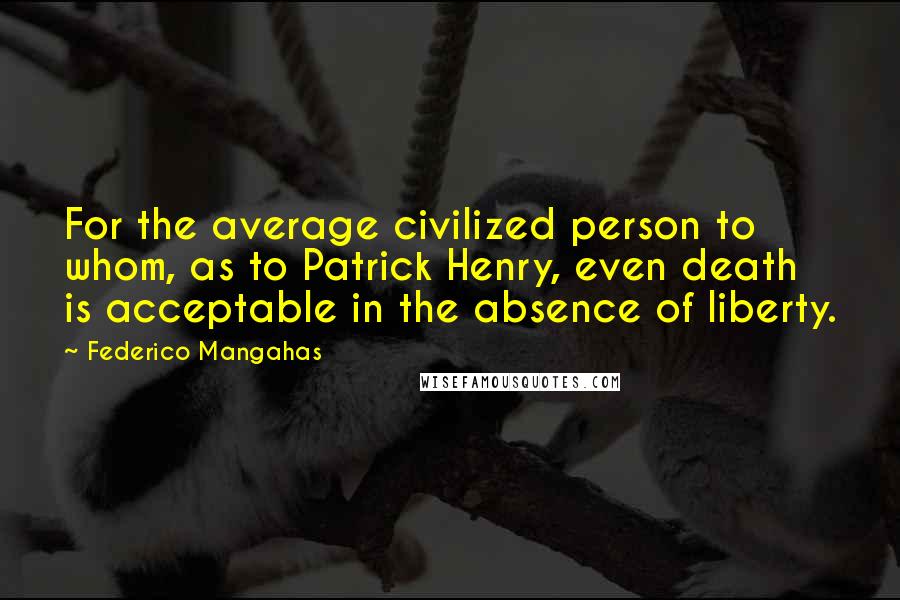 Federico Mangahas Quotes: For the average civilized person to whom, as to Patrick Henry, even death is acceptable in the absence of liberty.