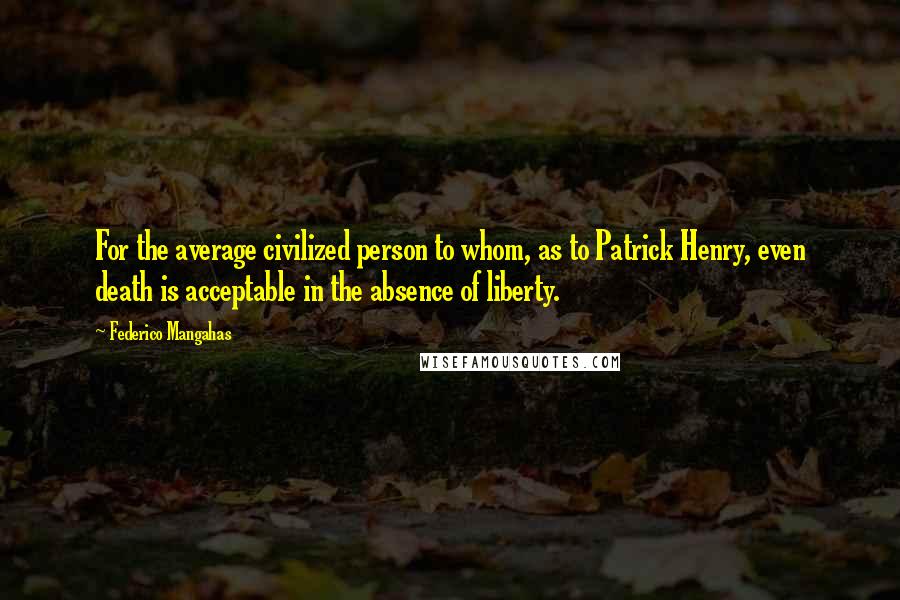 Federico Mangahas Quotes: For the average civilized person to whom, as to Patrick Henry, even death is acceptable in the absence of liberty.