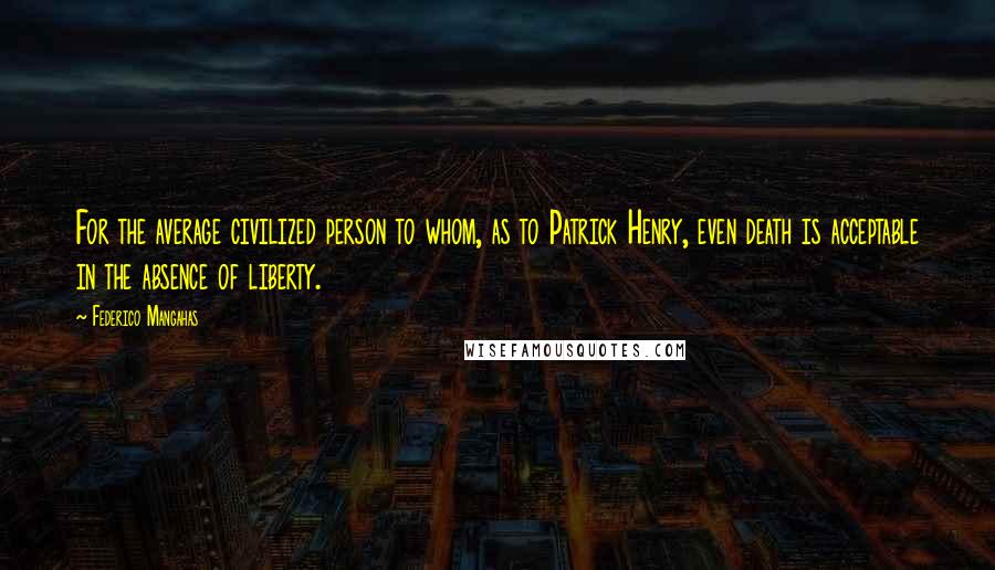 Federico Mangahas Quotes: For the average civilized person to whom, as to Patrick Henry, even death is acceptable in the absence of liberty.