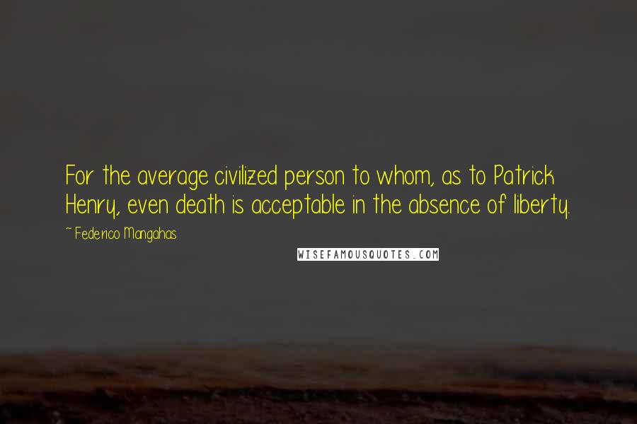 Federico Mangahas Quotes: For the average civilized person to whom, as to Patrick Henry, even death is acceptable in the absence of liberty.