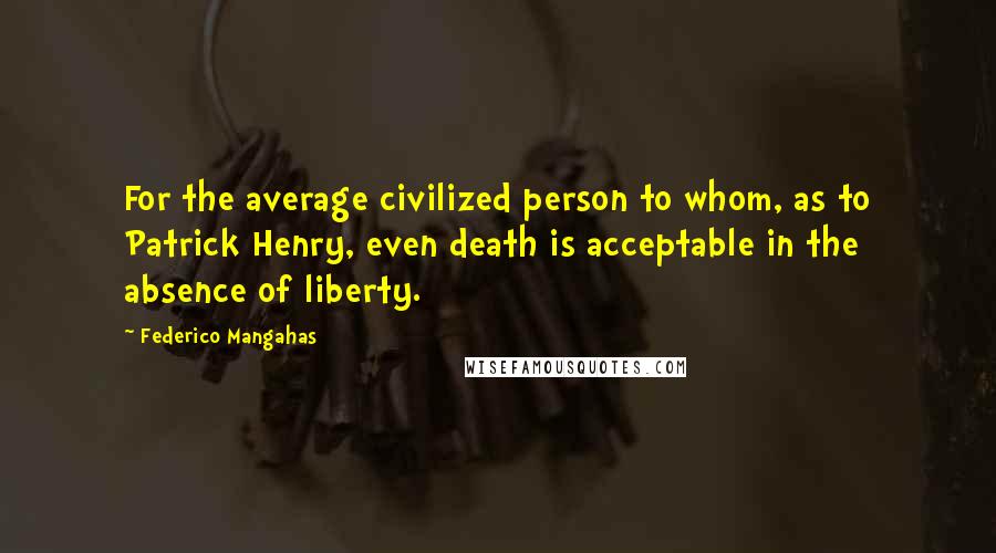 Federico Mangahas Quotes: For the average civilized person to whom, as to Patrick Henry, even death is acceptable in the absence of liberty.