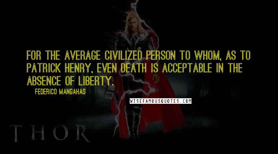 Federico Mangahas Quotes: For the average civilized person to whom, as to Patrick Henry, even death is acceptable in the absence of liberty.