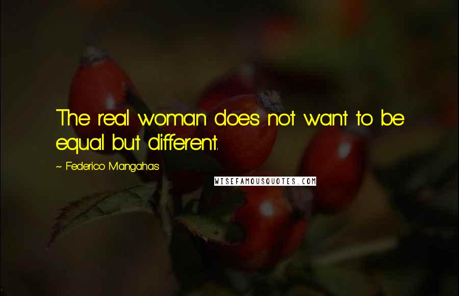 Federico Mangahas Quotes: The real woman does not want to be equal but different.