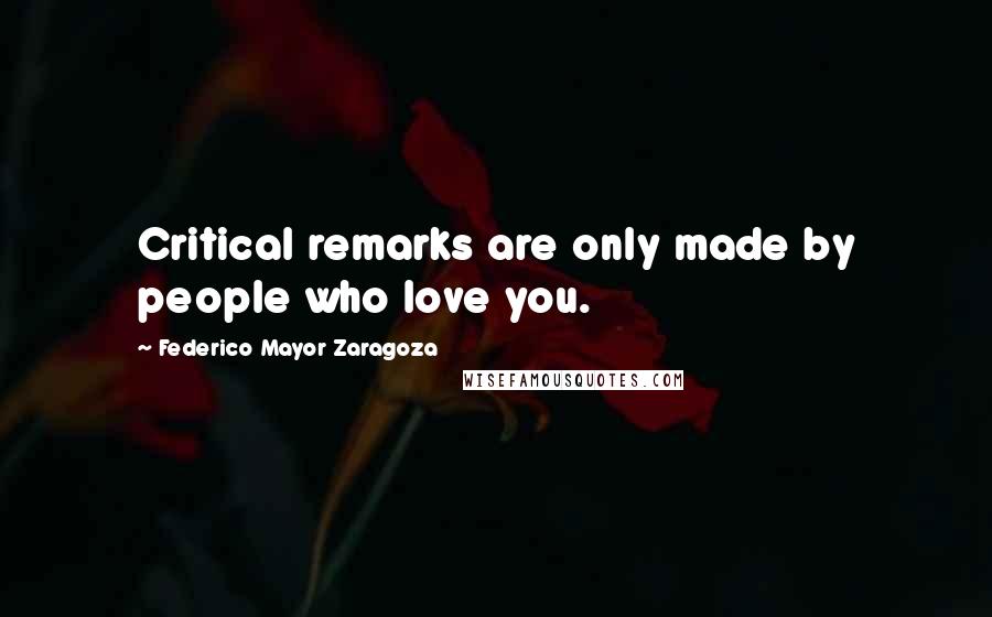 Federico Mayor Zaragoza Quotes: Critical remarks are only made by people who love you.